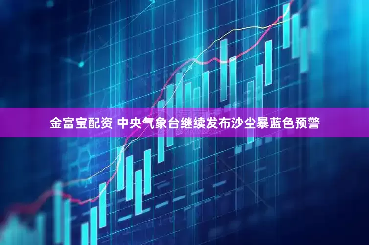 金富宝配资 中央气象台继续发布沙尘暴蓝色预警