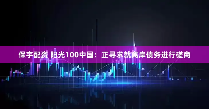 保宇配资 阳光100中国：正寻求就离岸债务进行磋商