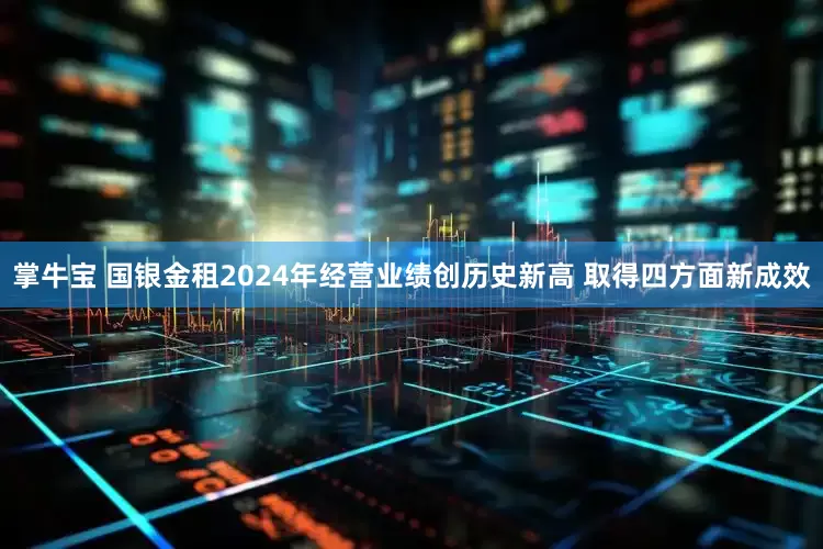 掌牛宝 国银金租2024年经营业绩创历史新高 取得四方面新成效