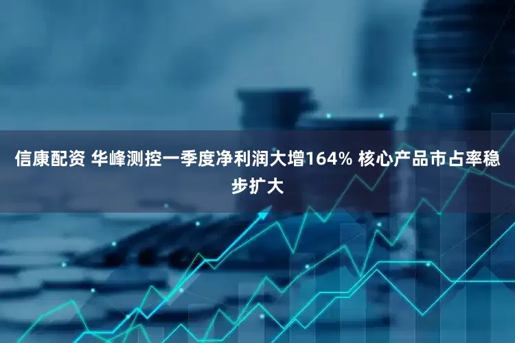 信康配资 华峰测控一季度净利润大增164% 核心产品市占率稳步扩大