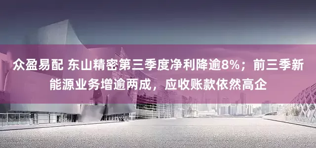 众盈易配 东山精密第三季度净利降逾8%；前三季新能源业务增逾两成，应收账款依然高企