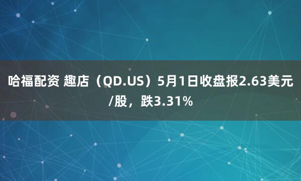 哈福配资 趣店（QD.US）5月1日收盘报2.63美元/股，跌3.31%