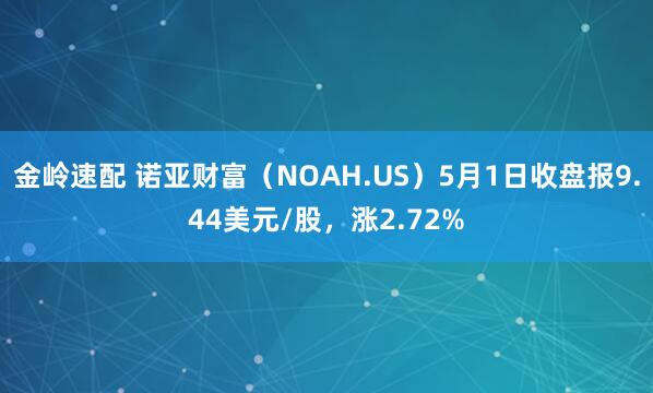 金岭速配 诺亚财富（NOAH.US）5月1日收盘报9.44美元/股，涨2.72%