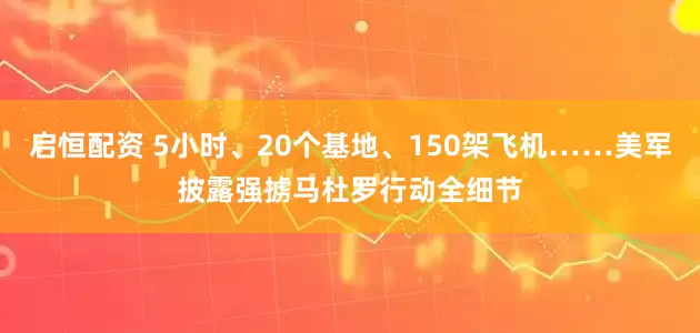 启恒配资 5小时、20个基地、150架飞机……美军披露强掳马杜罗行动全细节