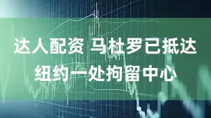 达人配资 马杜罗已抵达纽约一处拘留中心