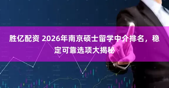 胜亿配资 2026年南京硕士留学中介排名，稳定可靠选项大揭秘