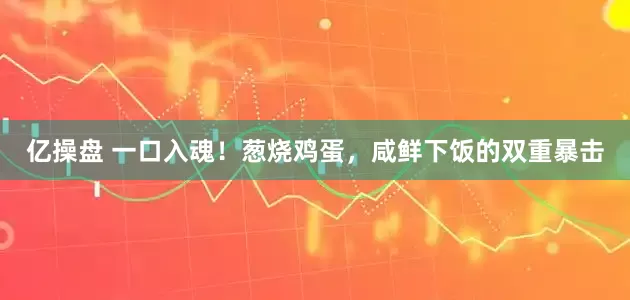 亿操盘 一口入魂！葱烧鸡蛋，咸鲜下饭的双重暴击