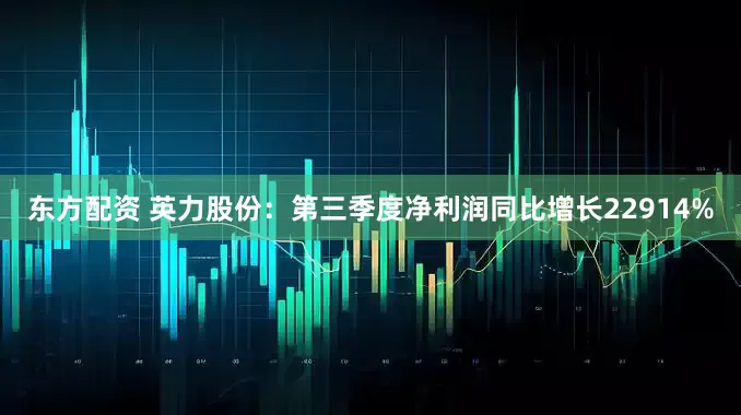 东方配资 英力股份：第三季度净利润同比增长22914%