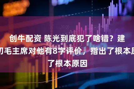 创牛配资 陈光到底犯了啥错？建国初毛主席对他有8字评价，指出了根本原因
