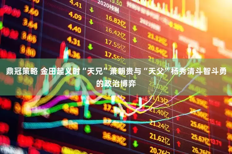 鼎冠策略 金田起义时“天兄”萧朝贵与“天父”杨秀清斗智斗勇的政治博弈