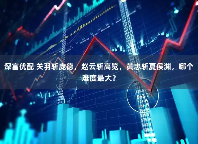 深富优配 关羽斩庞德，赵云斩高览，黄忠斩夏侯渊，哪个难度最大？